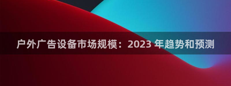 杏宇平台代理怎么样赚钱：户外广告设备市场规模：2023 年趋势和预测
