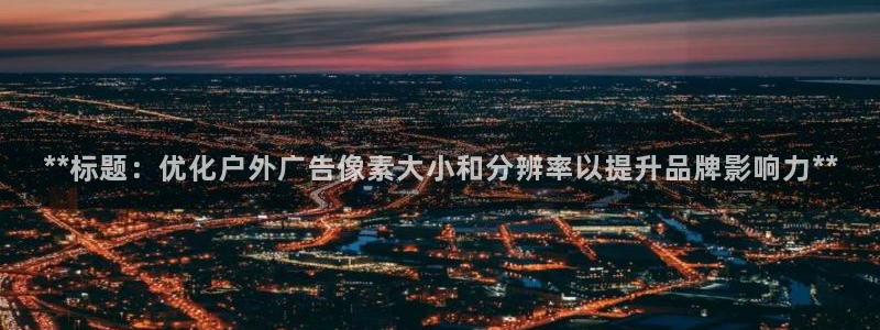 杏宇平台总代理是谁：**标题：优化户外广告像素大小和分辨率以提升品牌影响力**