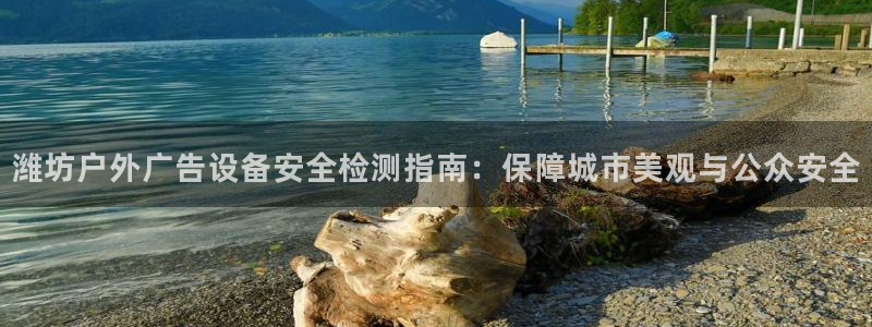 杏宇平台代理怎么样可靠吗：潍坊户外广告设备安全检测指南：保障城市美观与公众安全