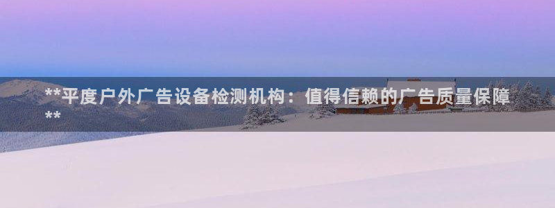 杏宇平台总代理：**平度户外广告设备检测机构：值得信赖的广告质量保障
**
