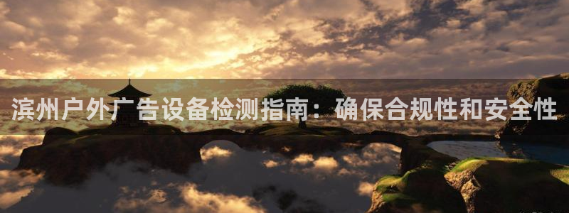 杏宇平台官网注册：滨州户外广告设备检测指南：确保合规性和安全性