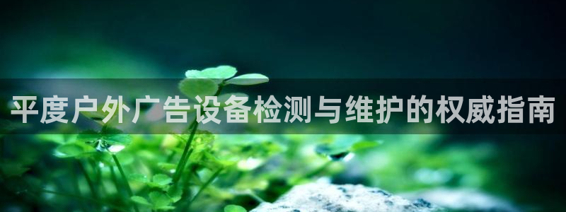 杏宇平台招商电话号码：平度户外广告设备检测与维护的权威指南