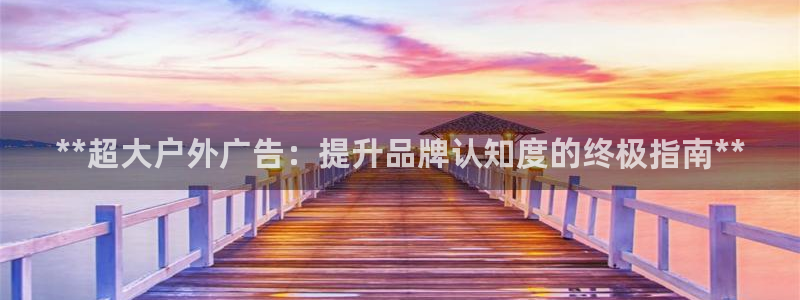 杏宇官方平台官网：**超大户外广告：提升品牌认知度的终极指南**