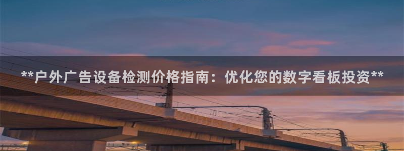 杏宇平台登录步骤：**户外广告设备检测价格指南：优化您的数字看板投资**