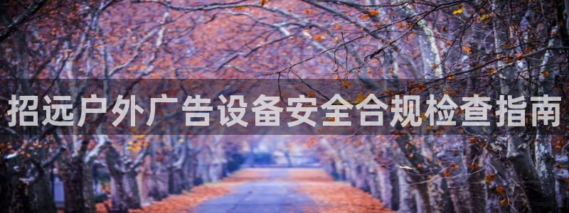 杏宇平台代理怎么样：招远户外广告设备安全合规检查指南
