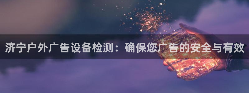 杏宇平台招商怎么样：济宁户外广告设备检测：确保您广告的安全与有效