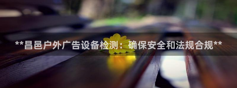杏宇平台总代理：**昌邑户外广告设备检测：确保安全和法规合规**