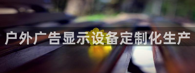 杏宇平台好吗：户外广告显示设备定制化生产
