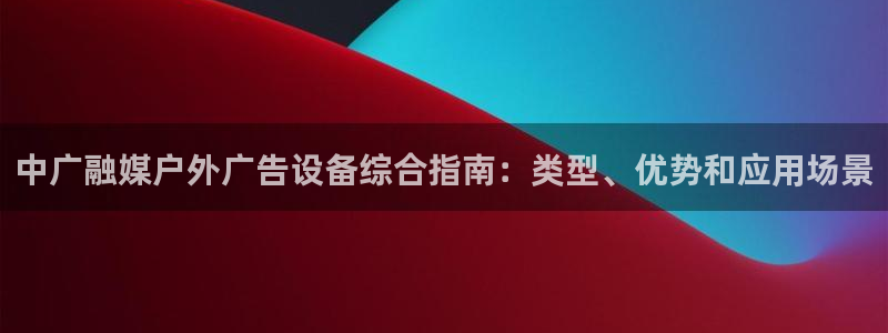 杏宇平台登陆：中广融媒户外广告设备综合指南：类型、优势和应用场景