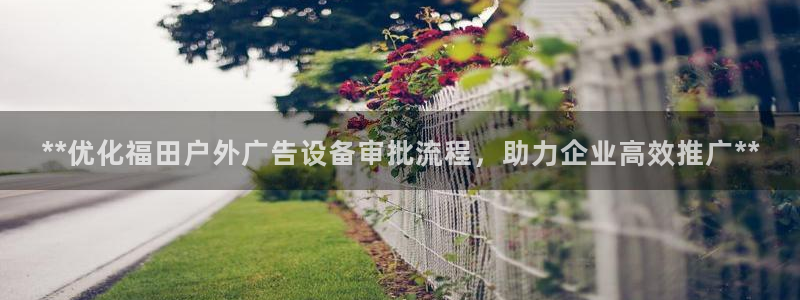 杏宇平台登录步骤是什么：**优化福田户外广告设备审批流程，助力企业高效推广**