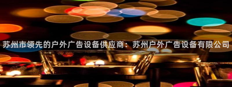 杏宇平台官网注册：苏州市领先的户外广告设备供应商：苏州户外广告设备有限公司