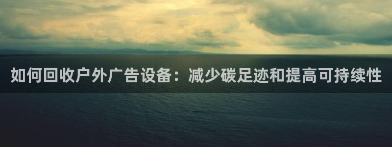 杏宇平台是什么：如何回收户外广告设备：减少碳足迹和提高可持续性