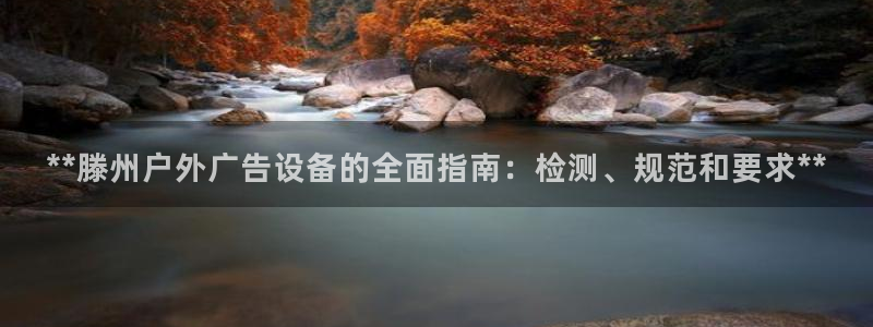 杏宇平台招商：**滕州户外广告设备的全面指南：检测、规范和要求**