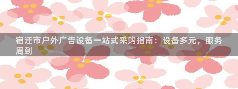 杏宇平台代理怎么样啊：宿迁市户外广告设备一站式采购指南：设备多元，服务
周到