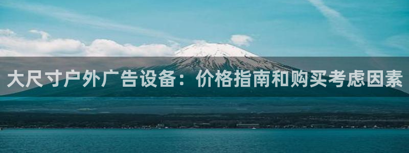 杏宇平台招商电话号码：大尺寸户外广告设备：价格指南和购买考虑因素
