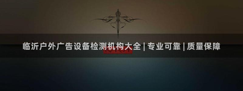 杏宇平台代理怎么样可靠吗：临沂户外广告设备检测机构大全 | 专业可靠 | 质量保障