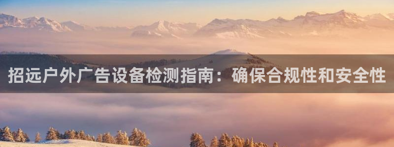 杏宇平台是什么：招远户外广告设备检测指南：确保合规性和安全性