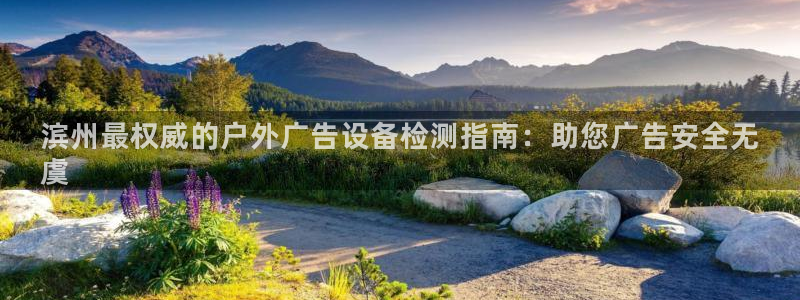 杏宇平台测速链接：滨州最权威的户外广告设备检测指南：助您广告安全无
虞