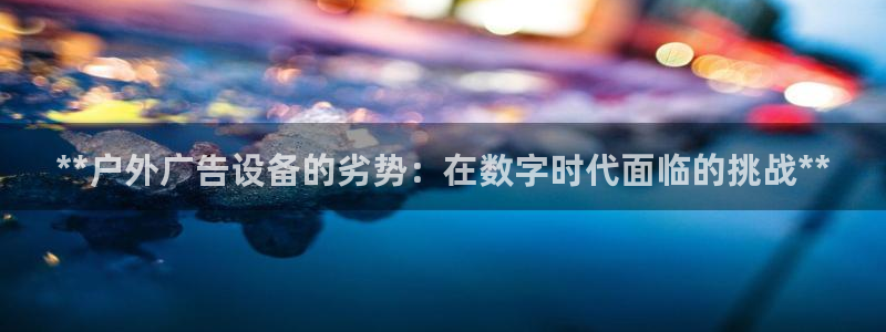 杏宇平台代理怎么样啊：**户外广告设备的劣势：在数字时代面临的挑战**