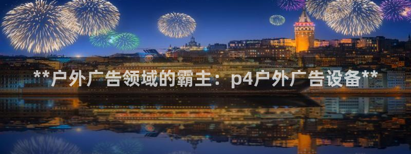 杏宇平台登陆：**户外广告领域的霸主：p4户外广告设备**