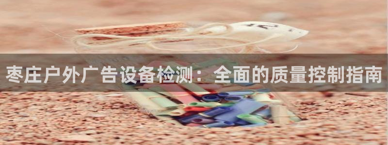 杏宇平台提现为什么这么久呢：枣庄户外广告设备检测：全面的质量控制指南