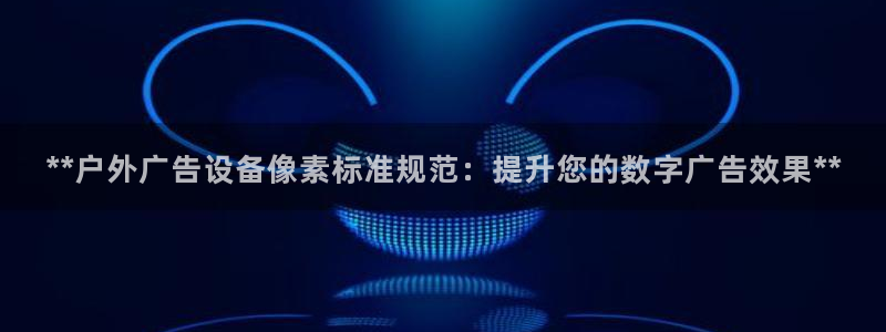 杏宇平台代理多少钱一个：**户外广告设备像素标准规范：提升您的数字广告效果**