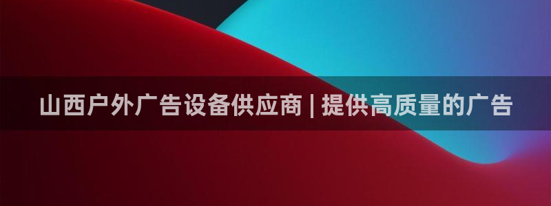 杏宇平台客服：山西户外广告设备供应商 | 提供高质量的广告