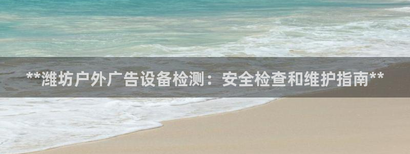杏宇平台登录步骤图：**潍坊户外广告设备检测：安全检查和维护指南**