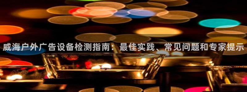 杏宇平台官网注册：威海户外广告设备检测指南：最佳实践、常见问题和专家提示