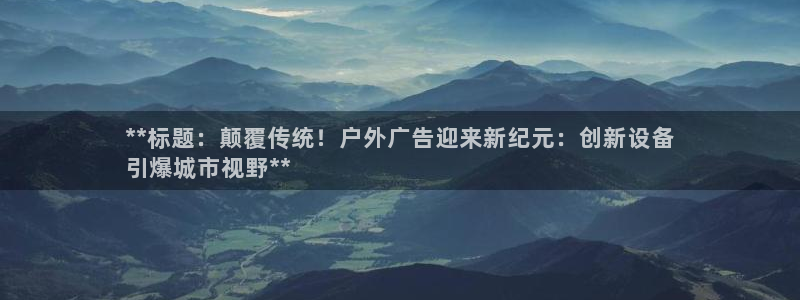 杏宇平台注册地址：**标题：颠覆传统！户外广告迎来新纪元：创新设备
引爆城市视野**