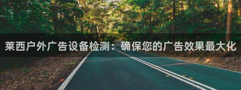 杏宇平台登录步骤是什么：莱西户外广告设备检测：确保您的广告效果最大化