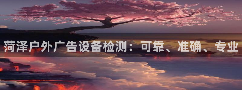 杏宇平台客服：菏泽户外广告设备检测：可靠、准确、专业