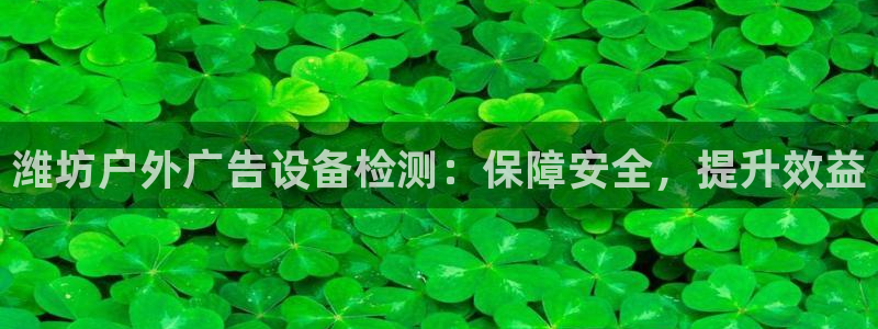 杏宇平台注册地址：潍坊户外广告设备检测：保障安全，提升效益