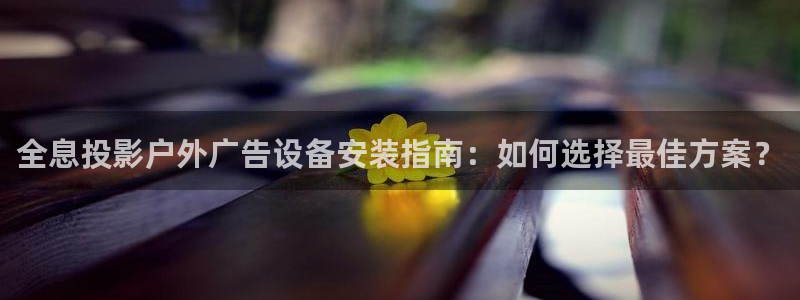 杏宇平台登录步骤：全息投影户外广告设备安装指南：如何选择最佳方案？