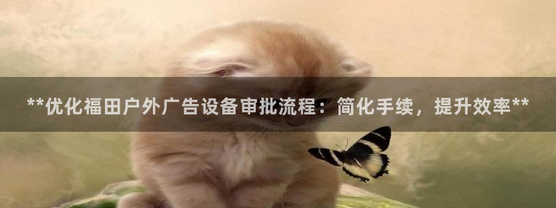 杏宇平台总代理电话：**优化福田户外广告设备审批流程：简化手续，提升效率**
