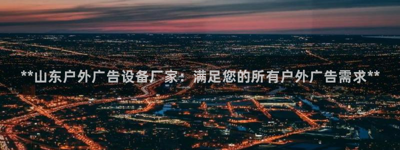 杏宇平台代理怎么赚钱：**山东户外广告设备厂家：满足您的所有户外广告需求**