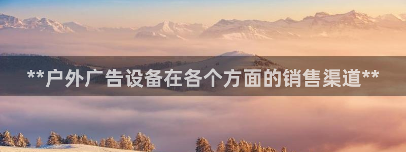 杏宇平台登录步骤图：**户外广告设备在各个方面的销售渠道**