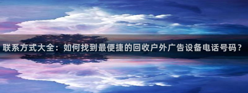 杏宇官方平台官网下载：联系方式大全：如何找到最便捷的回收户外广告设备电话号码？