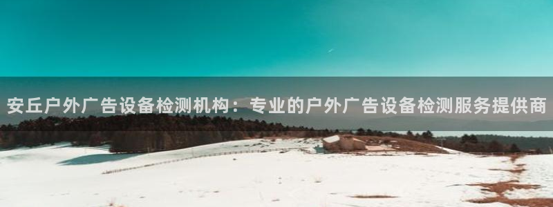 杏宇平台总代理是谁：安丘户外广告设备检测机构：专业的户外广告设备检测服务提供商
