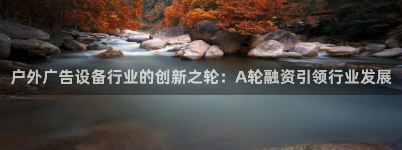 杏宇官方平台官网下载：户外广告设备行业的创新之轮：A轮融资引领行业发展