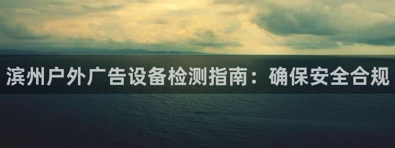 杏宇平台客服：滨州户外广告设备检测指南：确保安全合规