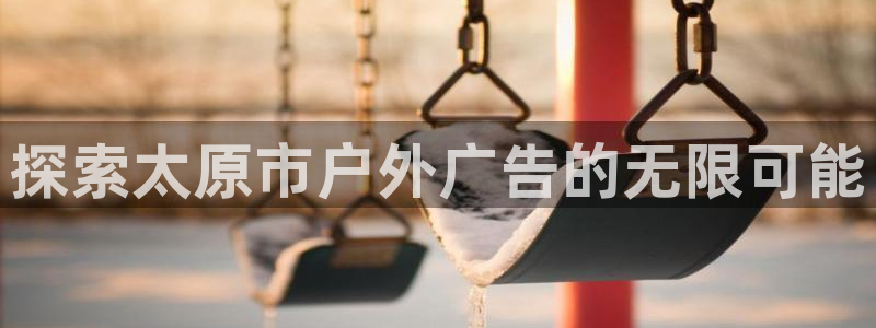 杏宇平台代理怎么赚钱：探索太原市户外广告的无限可能