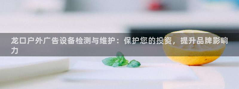 杏宇平台总代理：龙口户外广告设备检测与维护：保护您的投资，提升品牌影响
力