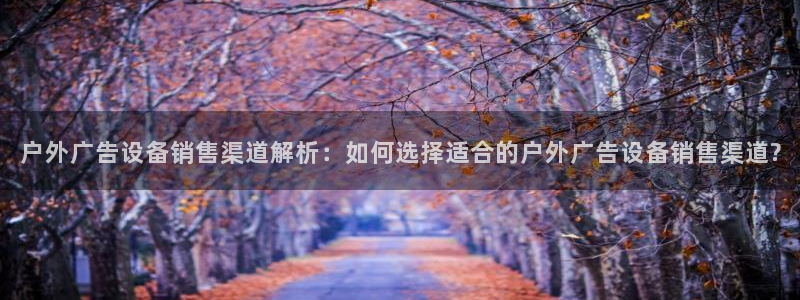 杏宇平台代理怎么样啊：户外广告设备销售渠道解析：如何选择适合的户外广告设备销售渠道?