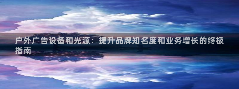 杏宇平台代理怎么样可靠吗：户外广告设备和光源：提升品牌知名度和业务增长的终极
指南