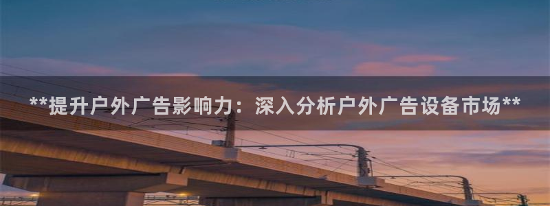 杏宇平台开户：**提升户外广告影响力：深入分析户外广告设备市场**