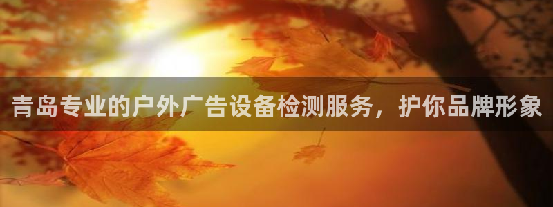 杏宇平台代理怎么赚钱：青岛专业的户外广告设备检测服务，护你品牌形象