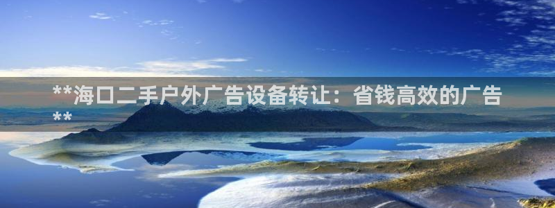 杏宇平台招商电话号码：**海口二手户外广告设备转让：省钱高效的广告
**