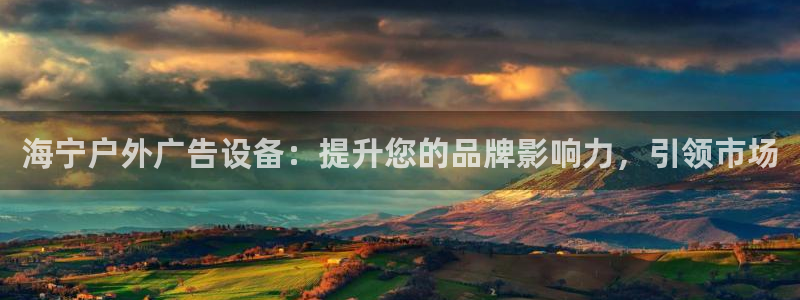 杏宇平台招商怎么样：海宁户外广告设备：提升您的品牌影响力，引领市场