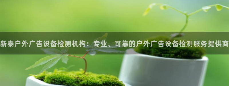 杏宇平台招商：新泰户外广告设备检测机构：专业、可靠的户外广告设备检测服务提供商